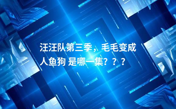 汪汪队第三季，毛毛变成人鱼狗 是哪一集？？？